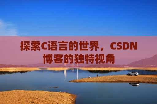 探索C语言的世界,CSDN博客的独特视角 探索C语言的世界,CSDN博客的独特视角